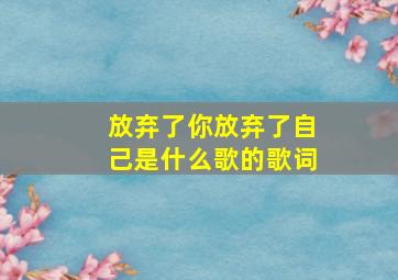 放弃了你放弃了自己是什么歌的歌词