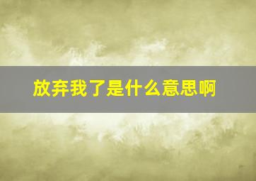 放弃我了是什么意思啊