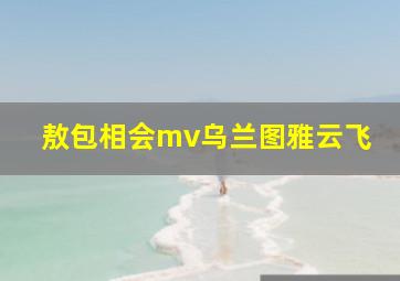 敖包相会mv乌兰图雅云飞