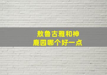 敖鲁古雅和神鹿园哪个好一点