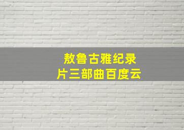 敖鲁古雅纪录片三部曲百度云