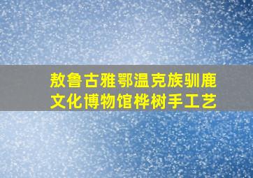 敖鲁古雅鄂温克族驯鹿文化博物馆桦树手工艺