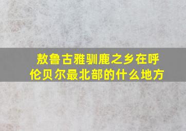 敖鲁古雅驯鹿之乡在呼伦贝尔最北部的什么地方