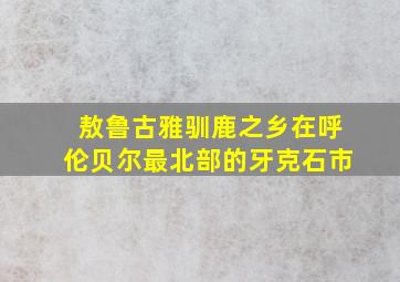 敖鲁古雅驯鹿之乡在呼伦贝尔最北部的牙克石市