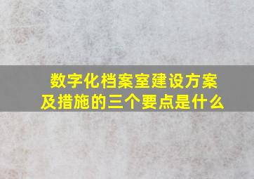 数字化档案室建设方案及措施的三个要点是什么