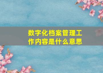 数字化档案管理工作内容是什么意思