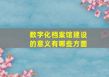 数字化档案馆建设的意义有哪些方面