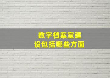 数字档案室建设包括哪些方面