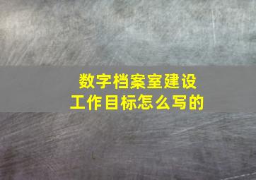 数字档案室建设工作目标怎么写的