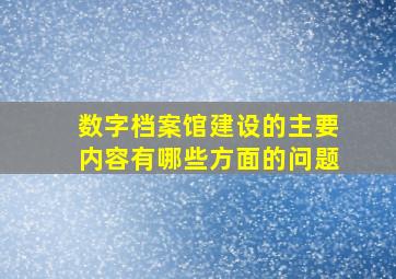 数字档案馆建设的主要内容有哪些方面的问题