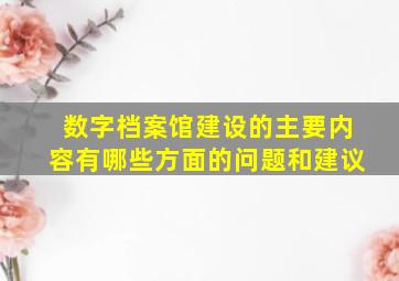 数字档案馆建设的主要内容有哪些方面的问题和建议