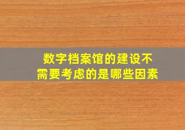 数字档案馆的建设不需要考虑的是哪些因素