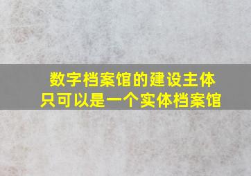 数字档案馆的建设主体只可以是一个实体档案馆