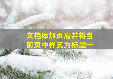 文档添加页眉并将当前页中样式为标题一