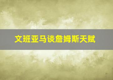 文班亚马谈詹姆斯天赋