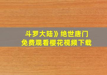 斗罗大陆》绝世唐门免费观看樱花视频下载