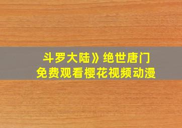 斗罗大陆》绝世唐门免费观看樱花视频动漫