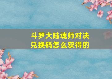 斗罗大陆魂师对决兑换码怎么获得的