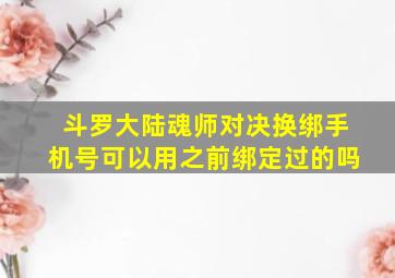 斗罗大陆魂师对决换绑手机号可以用之前绑定过的吗