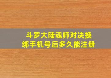 斗罗大陆魂师对决换绑手机号后多久能注册