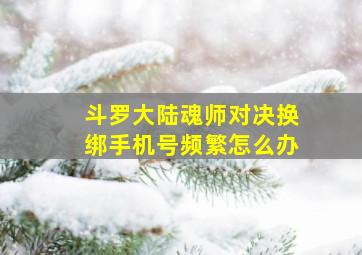 斗罗大陆魂师对决换绑手机号频繁怎么办