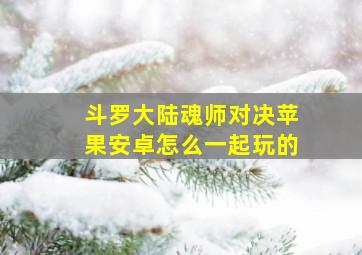 斗罗大陆魂师对决苹果安卓怎么一起玩的