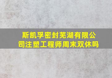 斯凯孚密封芜湖有限公司注塑工程师周末双休吗