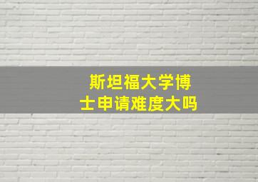 斯坦福大学博士申请难度大吗