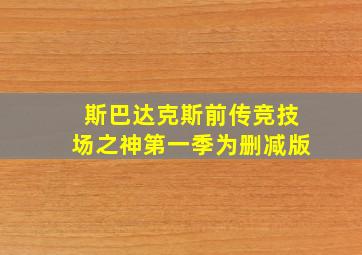 斯巴达克斯前传竞技场之神第一季为删减版