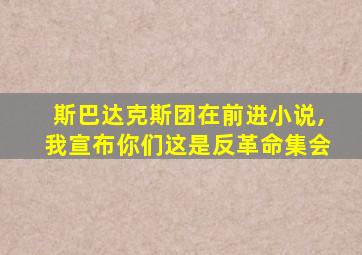 斯巴达克斯团在前进小说,我宣布你们这是反革命集会