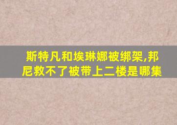 斯特凡和埃琳娜被绑架,邦尼救不了被带上二楼是哪集