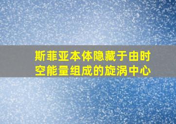 斯菲亚本体隐藏于由时空能量组成的旋涡中心