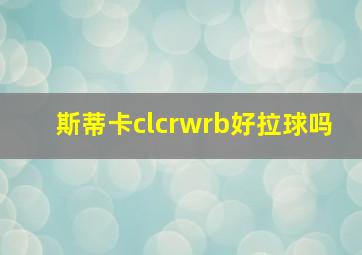 斯蒂卡clcrwrb好拉球吗