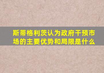 斯蒂格利茨认为政府干预市场的主要优势和局限是什么