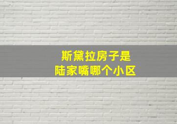 斯黛拉房子是陆家嘴哪个小区