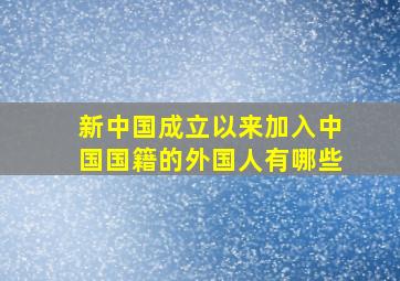 新中国成立以来加入中国国籍的外国人有哪些