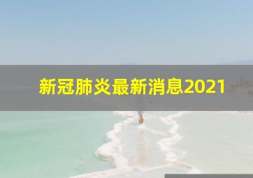 新冠肺炎最新消息2021