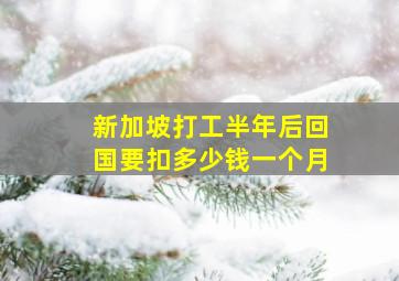 新加坡打工半年后回国要扣多少钱一个月