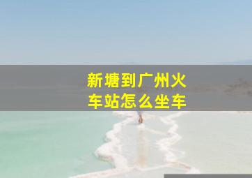 新塘到广州火车站怎么坐车