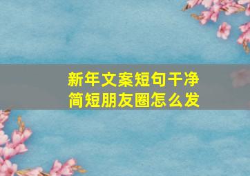 新年文案短句干净简短朋友圈怎么发