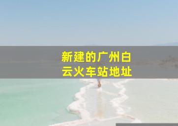 新建的广州白云火车站地址