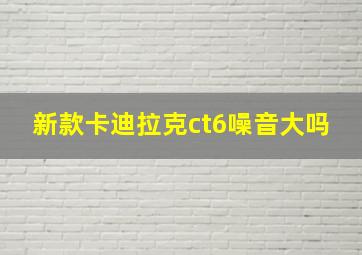 新款卡迪拉克ct6噪音大吗