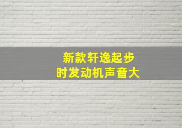 新款轩逸起步时发动机声音大