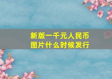 新版一千元人民币图片什么时候发行