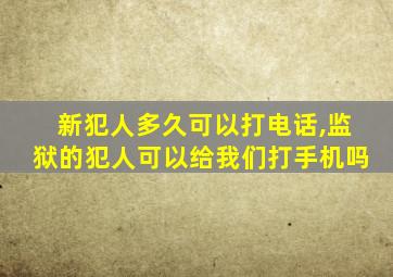 新犯人多久可以打电话,监狱的犯人可以给我们打手机吗