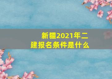 新疆2021年二建报名条件是什么