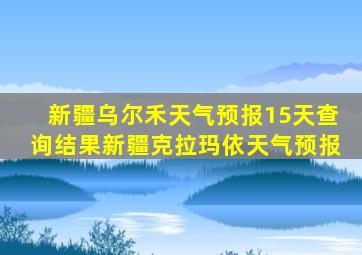 新疆乌尔禾天气预报15天查询结果新疆克拉玛依天气预报