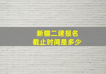 新疆二建报名截止时间是多少