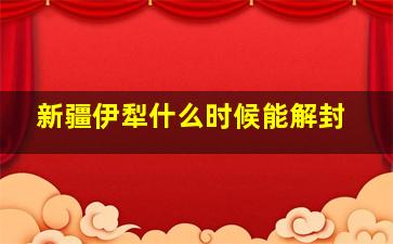 新疆伊犁什么时候能解封