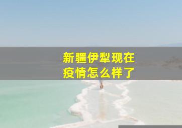 新疆伊犁现在疫情怎么样了